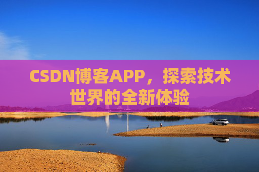 CSDN博客APP,探索技术世界的全新体验 CSDN博客APP,探索技术世界的全新体验